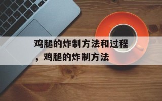 鸡腿的炸制方法和过程，鸡腿的炸制方法