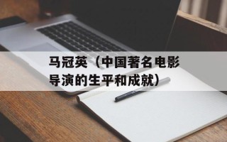 马冠英（中国著名电影导演的生平和成就）