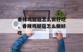 香辣鸡腿菇怎么做好吃，香辣鸡腿菇怎么做好吃