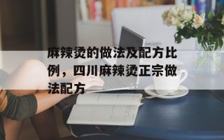 麻辣烫的做法及配方比例，四川麻辣烫正宗做法配方