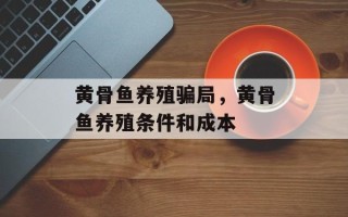 黄骨鱼养殖骗局，黄骨鱼养殖条件和成本