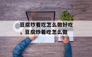 豆腐炒着吃怎么做好吃，豆腐炒着吃怎么做