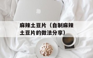 麻辣土豆片（自制麻辣土豆片的做法分享）
