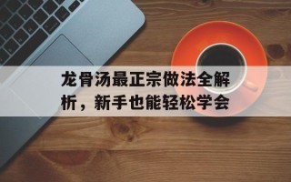 龙骨汤最正宗做法全解析，新手也能轻松学会
