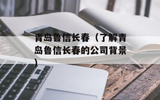 青岛鲁信长春（了解青岛鲁信长春的公司背景）