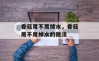 香菇用不用焯水，香菇用不用焯水的做法