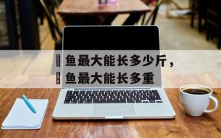 鳡鱼最大能长多少斤，鳡鱼最大能长多重