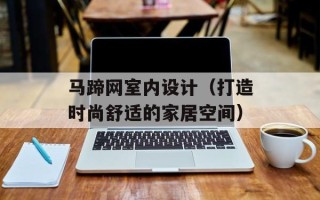 马蹄网室内设计（打造时尚舒适的家居空间）