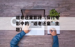 返老还童影评（探讨电影中的“返老还童”主题）