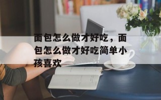 面包怎么做才好吃，面包怎么做才好吃简单小孩喜欢