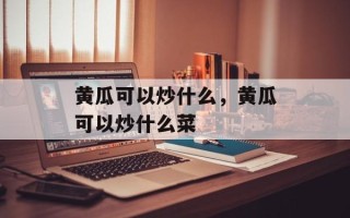 黄瓜可以炒什么，黄瓜可以炒什么菜