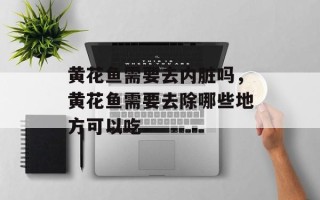 黄花鱼需要去内脏吗，黄花鱼需要去除哪些地方可以吃