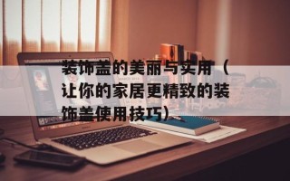 装饰盖的美丽与实用（让你的家居更精致的装饰盖使用技巧）