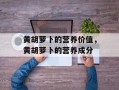 黄胡萝卜的营养价值，黄胡萝卜的营养成分