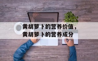 黄胡萝卜的营养价值，黄胡萝卜的营养成分