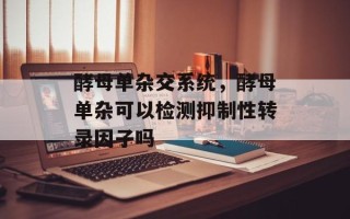 酵母单杂交系统，酵母单杂可以检测抑制性转录因子吗