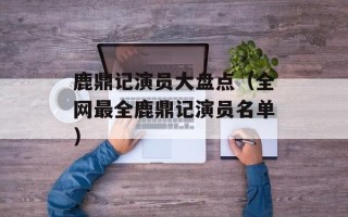鹿鼎记演员大盘点（全网最全鹿鼎记演员名单）