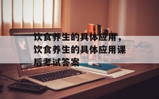 饮食养生的具体应用，饮食养生的具体应用课后考试答案