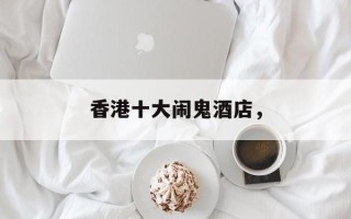 香港十大闹鬼酒店，
