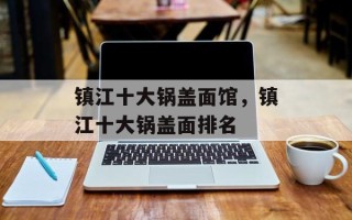 镇江十大锅盖面馆，镇江十大锅盖面排名