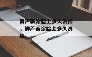 鲜芦荟涂脸上多久洗掉，鲜芦荟涂脸上多久洗掉