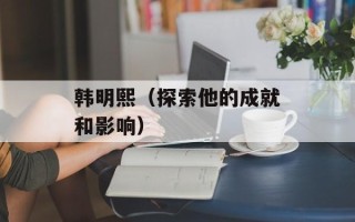 韩明熙（探索他的成就和影响）
