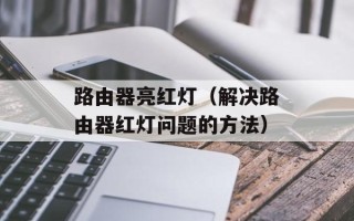 路由器亮红灯（解决路由器红灯问题的方法）