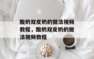酸奶双皮奶的做法视频教程，酸奶双皮奶的做法视频教程