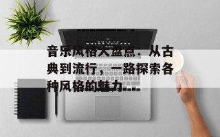 音乐风格大盘点：从古典到流行，一路探索各种风格的魅力