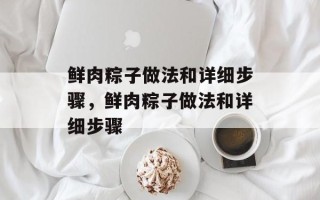 鲜肉粽子做法和详细步骤，鲜肉粽子做法和详细步骤