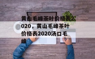 黄山毛峰茶叶价格表2020，黄山毛峰茶叶价格表2020汤口毛峰