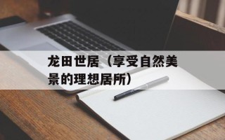 龙田世居（享受自然美景的理想居所）