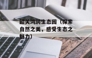 韶关鸿润生态园（探索自然之美，感受生态之魅力）
