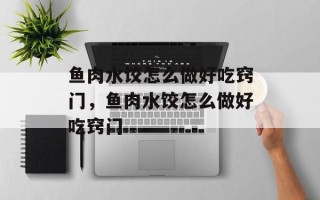 鱼肉水饺怎么做好吃窍门，鱼肉水饺怎么做好吃窍门