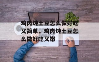 鸡肉炖土豆怎么做好吃又简单，鸡肉炖土豆怎么做好吃又嫩