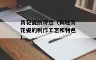 青花瓷的特点（揭秘青花瓷的制作工艺和特色）
