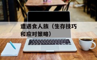 遭遇食人族（生存技巧和应对策略）