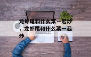 龙虾尾和什么菜一起炒，龙虾尾和什么菜一起炒