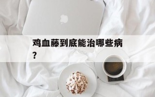 鸡血藤到底能治哪些病？