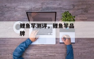 鲤鱼竿测评，鲤鱼竿品牌