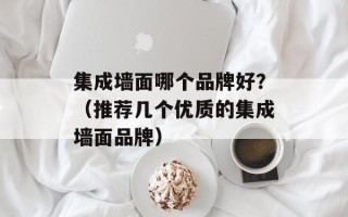 集成墙面哪个品牌好？（推荐几个优质的集成墙面品牌）