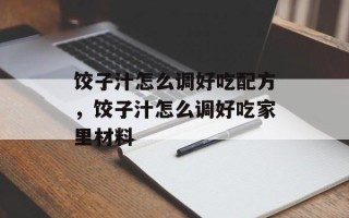 饺子汁怎么调好吃配方，饺子汁怎么调好吃家里材料