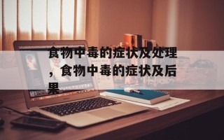 食物中毒的症状及处理，食物中毒的症状及后果