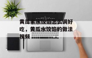 黄瓜素水饺馅怎么调好吃，黄瓜水饺馅的做法视频