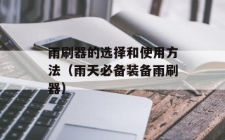 雨刷器的选择和使用方法（雨天必备装备雨刷器）