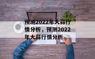 预测2022年大蒜行情分析，预测2022年大蒜行情分析