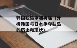 韩国独岛争端再起（分析韩国与日本争夺独岛的历史和现状）