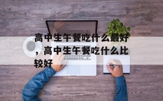高中生午餐吃什么最好，高中生午餐吃什么比较好