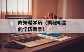 陈妍希学历（揭秘明星的学历背景）