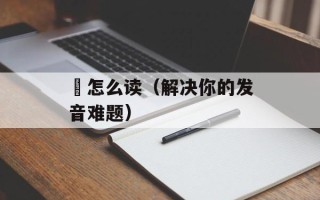 鬛怎么读（解决你的发音难题）